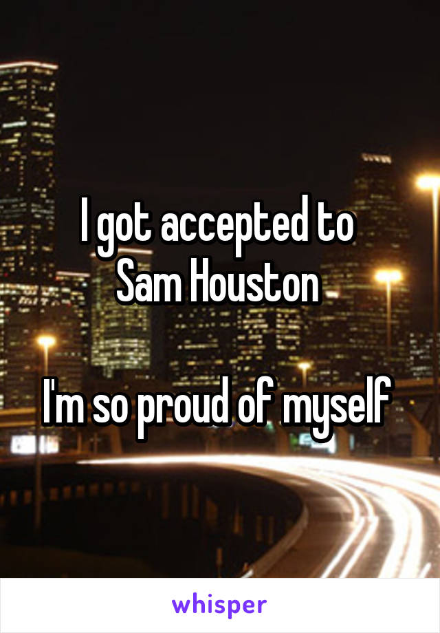 I got accepted to 
Sam Houston 

I'm so proud of myself 