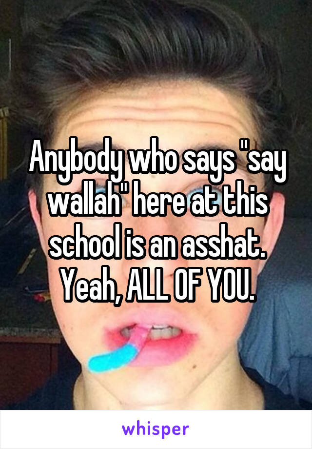 Anybody who says "say wallah" here at this school is an asshat. Yeah, ALL OF YOU.