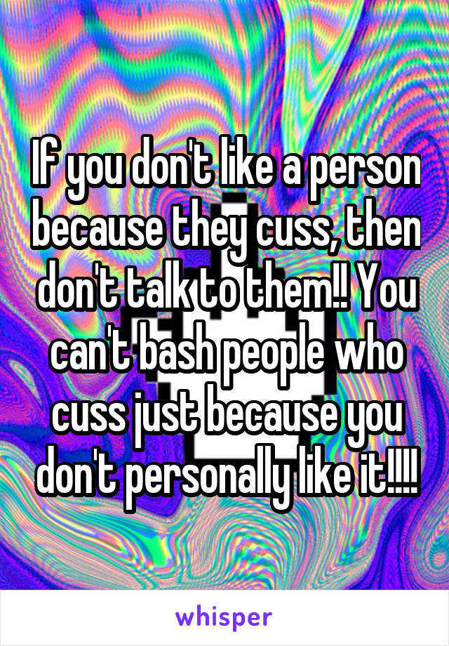 If you don't like a person because they cuss, then don't talk to them!! You can't bash people who cuss just because you don't personally like it!!!!