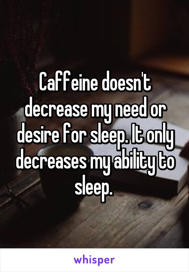 Caffeine doesn't decrease my need or desire for sleep. It only decreases my ability to sleep. 