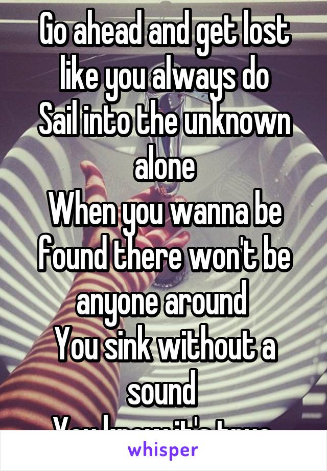 Go ahead and get lost like you always do
Sail into the unknown alone
When you wanna be found there won't be anyone around 
You sink without a sound 
You know it's true 