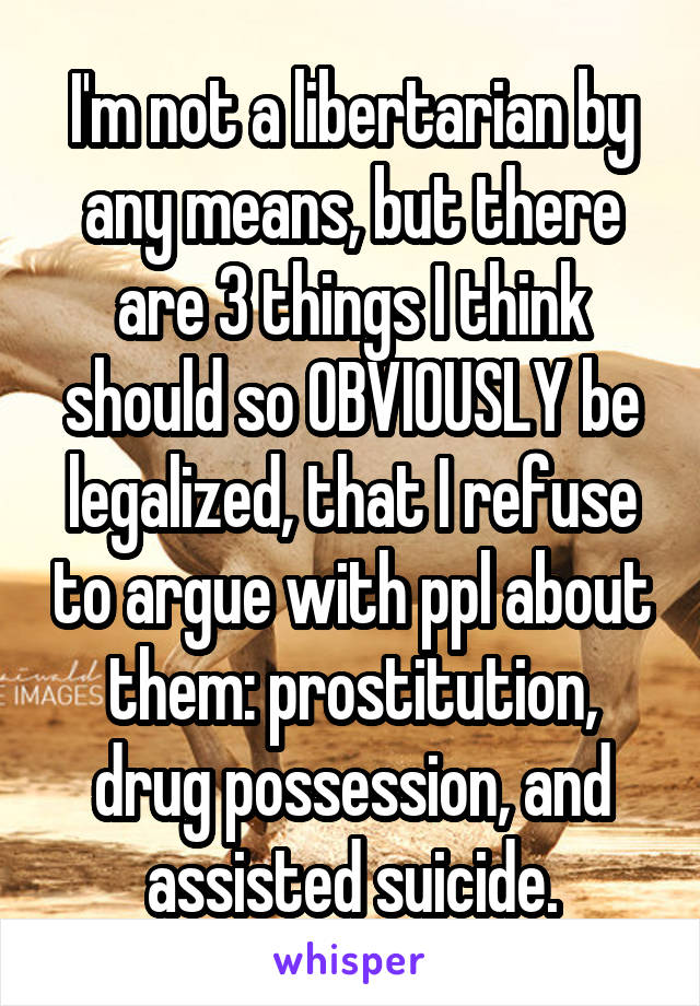 I'm not a libertarian by any means, but there are 3 things I think should so OBVIOUSLY be legalized, that I refuse to argue with ppl about them: prostitution, drug possession, and assisted suicide.