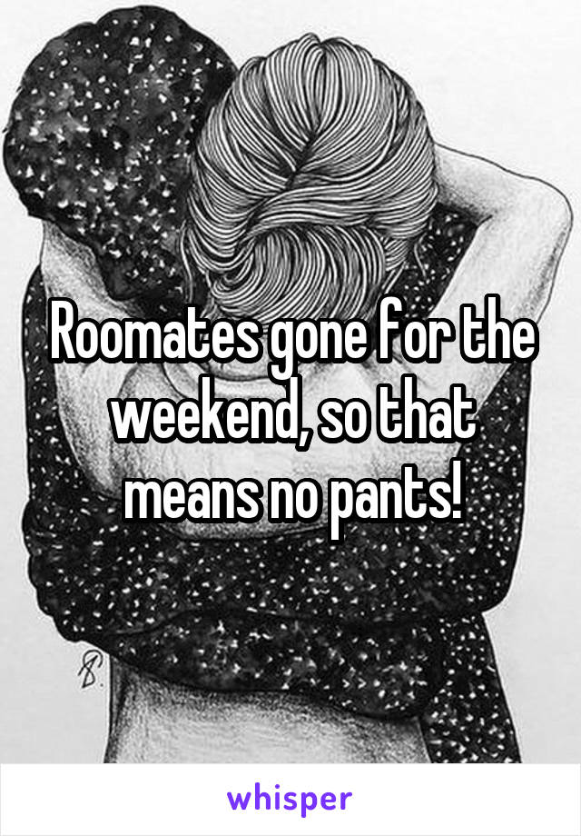 Roomates gone for the weekend, so that means no pants!