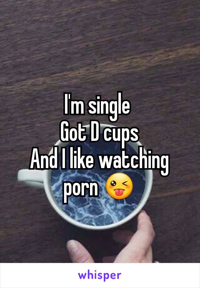 I'm single 
Got D cups
And I like watching porn 😜