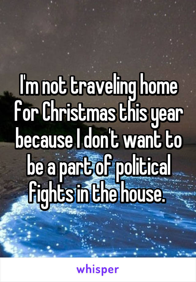 I'm not traveling home for Christmas this year because I don't want to be a part of political fights in the house. 