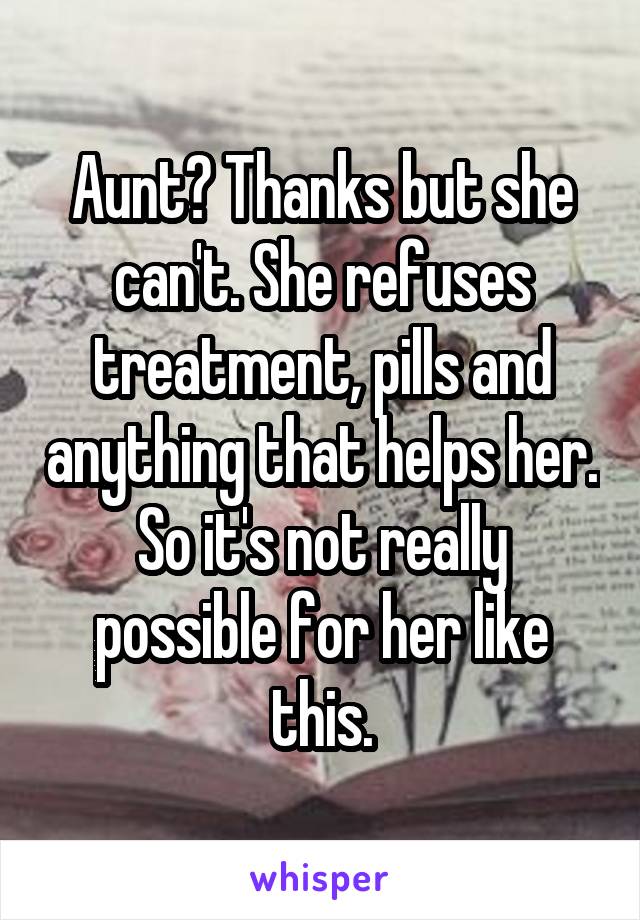 Aunt? Thanks but she can't. She refuses treatment, pills and anything that helps her. So it's not really possible for her like this.