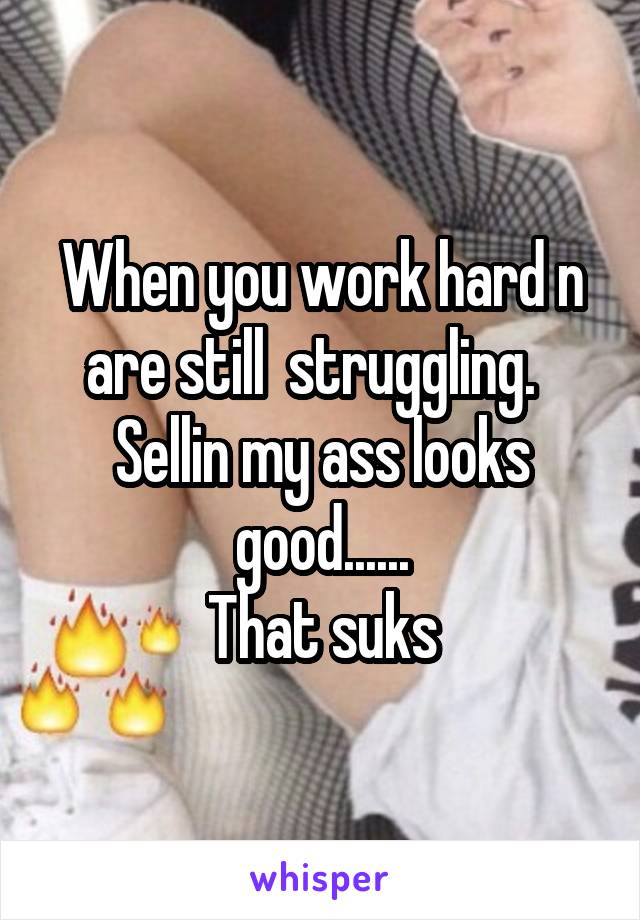 When you work hard n are still  struggling.  
Sellin my ass looks good......
That suks