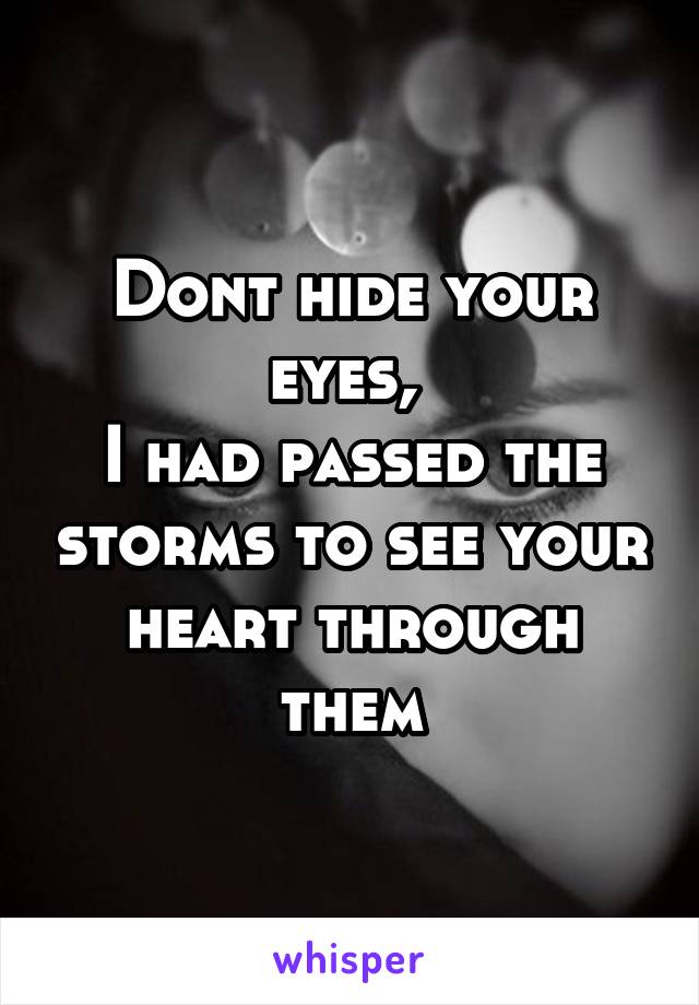 Dont hide your eyes, 
I had passed the storms to see your heart through them