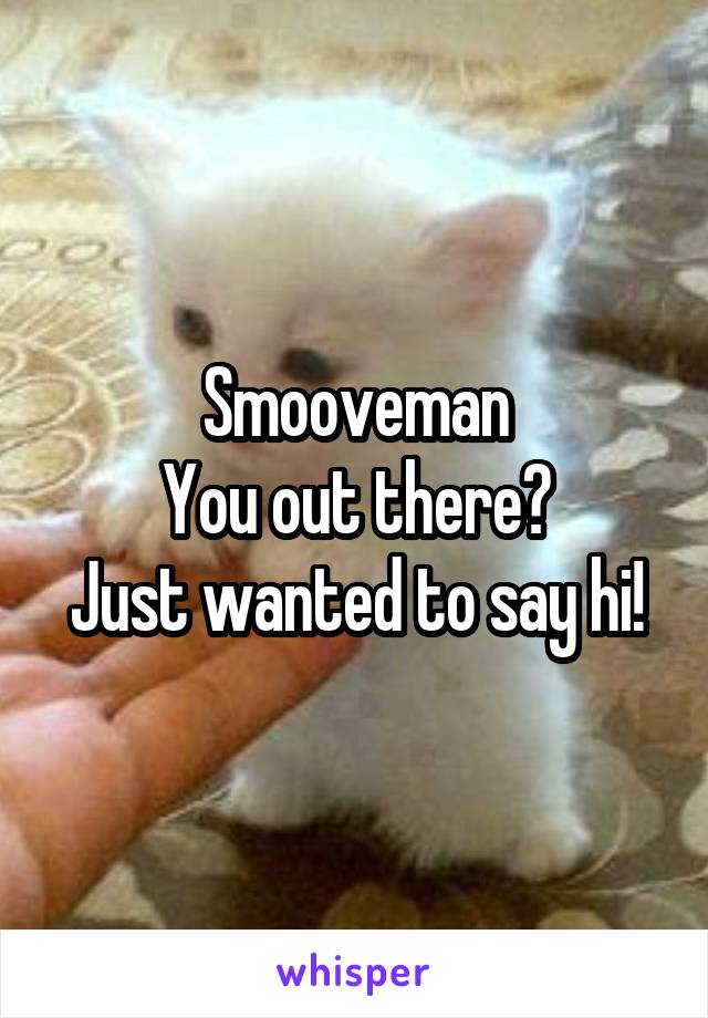 Smooveman
You out there?
Just wanted to say hi!