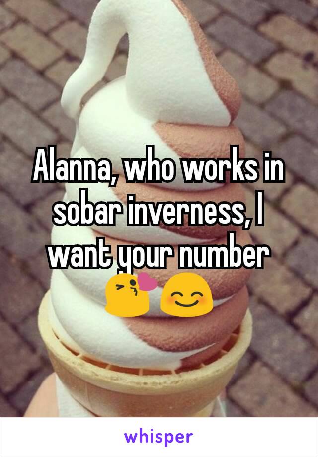 Alanna, who works in sobar inverness, I want your number 😘😊