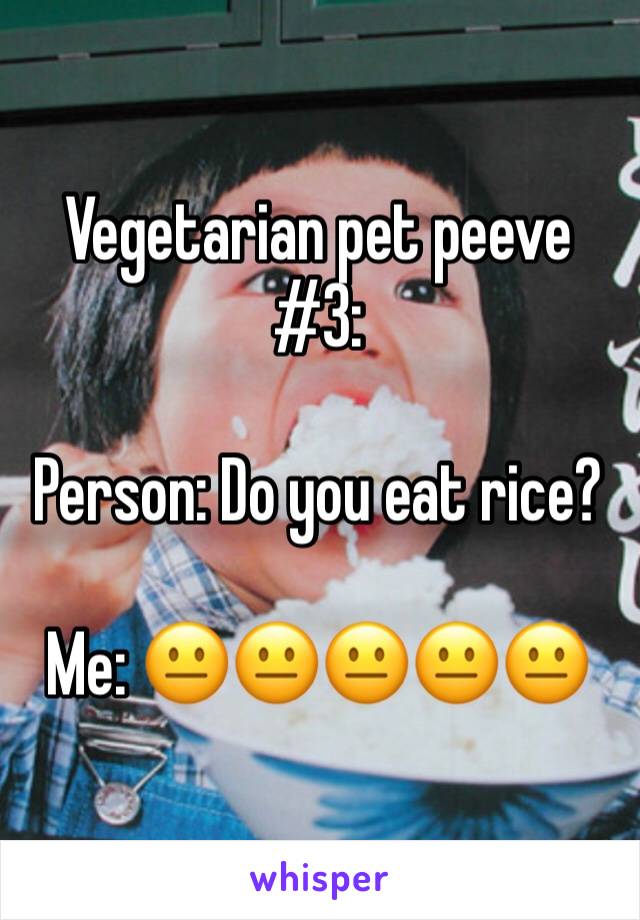 Vegetarian pet peeve #3:

Person: Do you eat rice?

Me: 😐😐😐😐😐