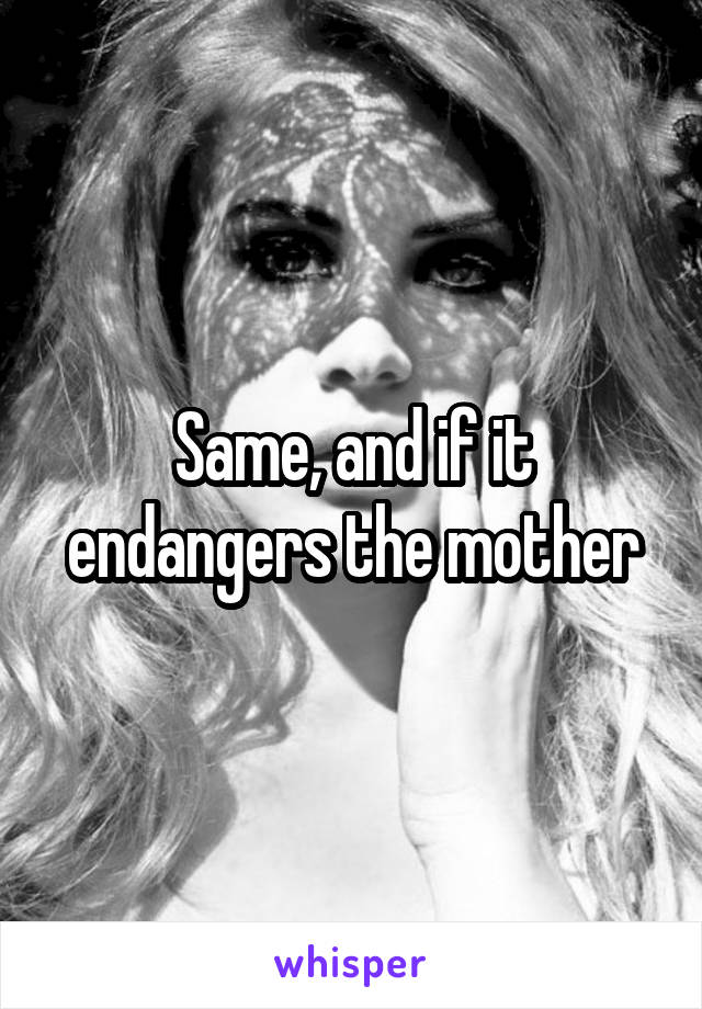 Same, and if it endangers the mother