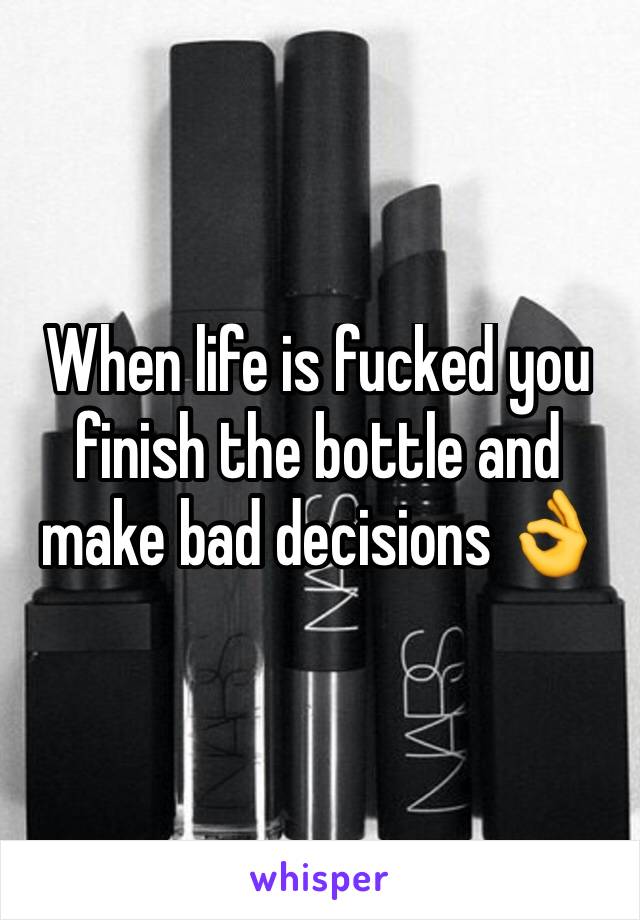 When life is fucked you finish the bottle and make bad decisions 👌