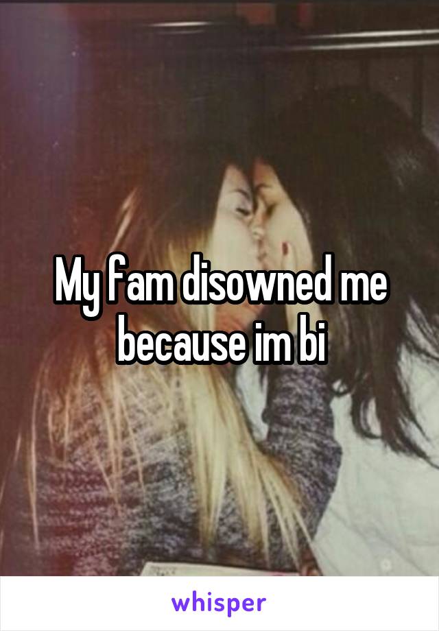 My fam disowned me because im bi