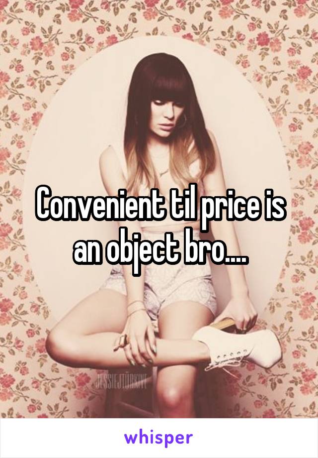 Convenient til price is an object bro....
