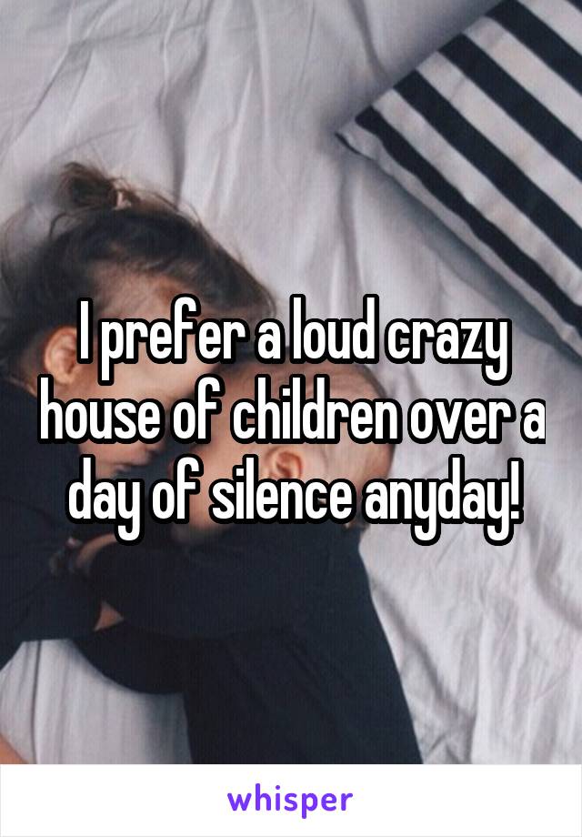 I prefer a loud crazy house of children over a day of silence anyday!