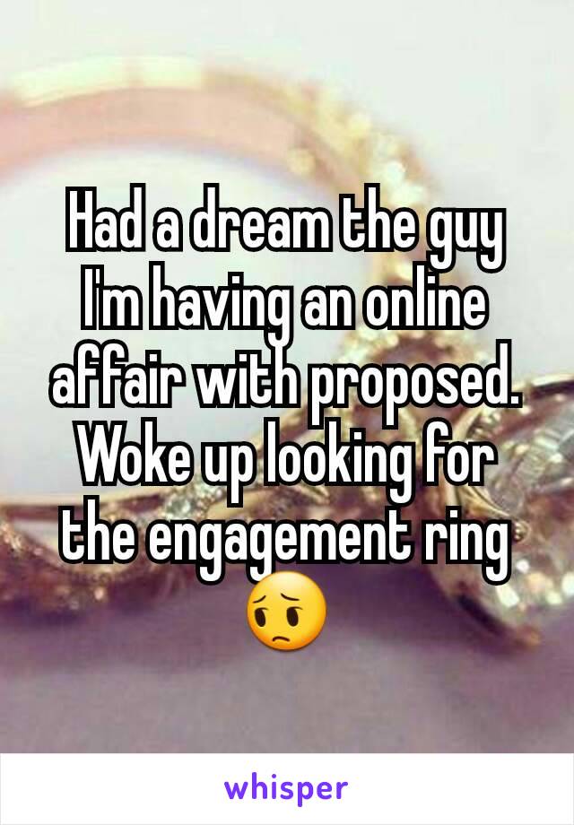 Had a dream the guy I'm having an online affair with proposed. Woke up looking for the engagement ring 😔