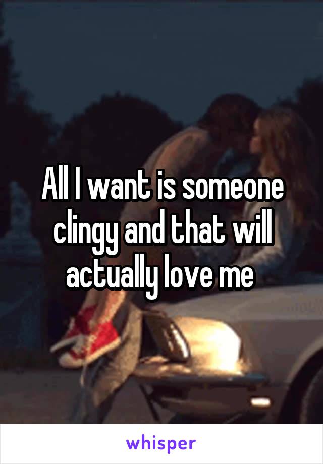 All I want is someone clingy and that will actually love me 