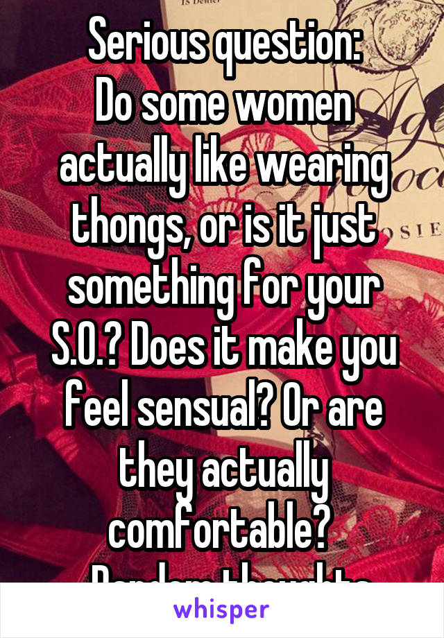 Serious question:
Do some women actually like wearing thongs, or is it just something for your S.O.? Does it make you feel sensual? Or are they actually comfortable? 
...Random thoughts 