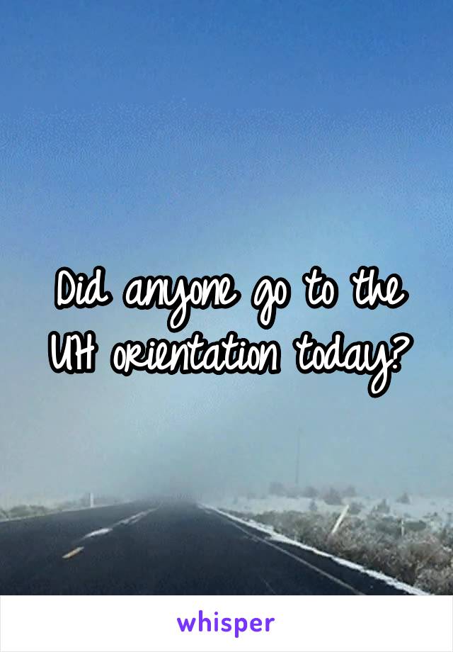 Did anyone go to the UH orientation today?