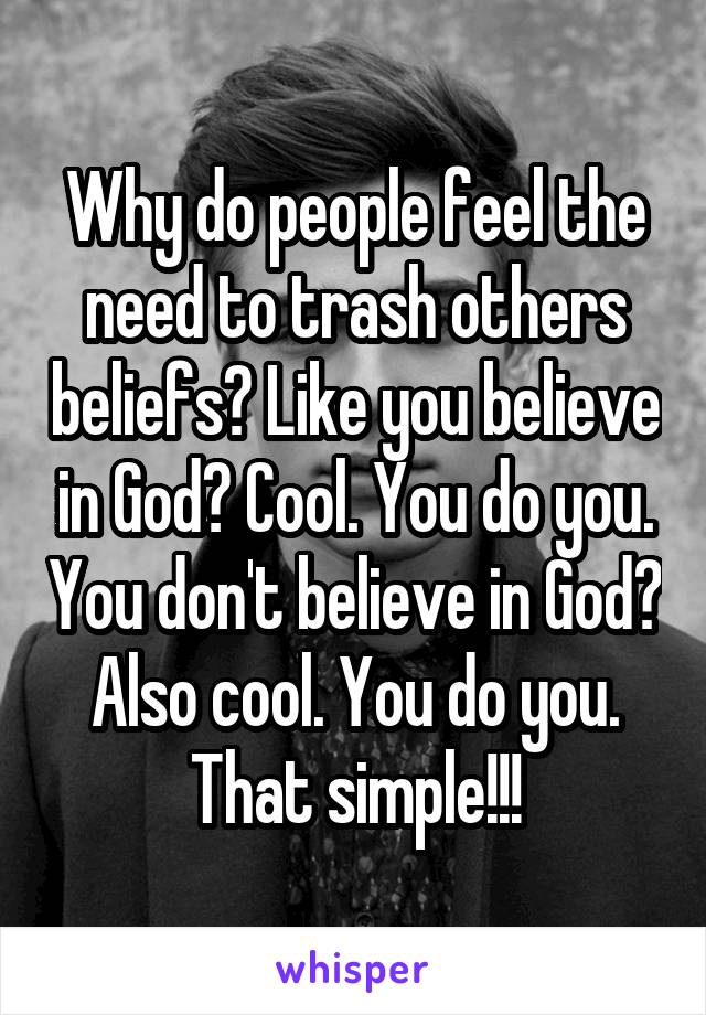 Why do people feel the need to trash others beliefs? Like you believe in God? Cool. You do you. You don't believe in God? Also cool. You do you. That simple!!!