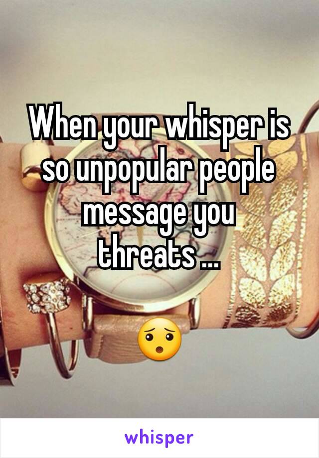 When your whisper is so unpopular people message you threats ...

😯