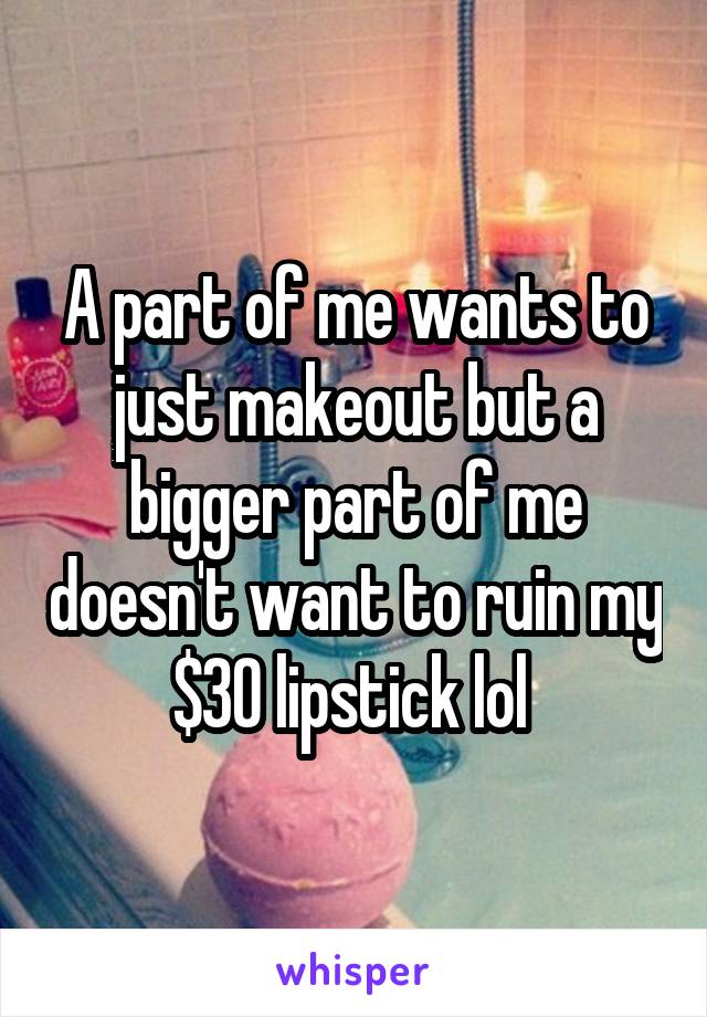 A part of me wants to just makeout but a bigger part of me doesn't want to ruin my $30 lipstick lol 