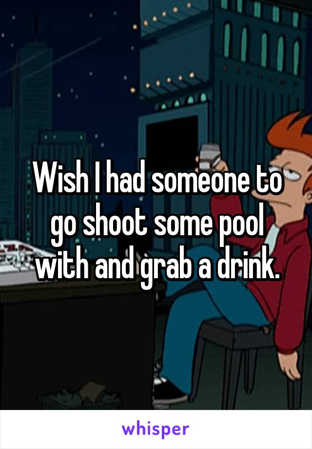 Wish I had someone to go shoot some pool with and grab a drink.