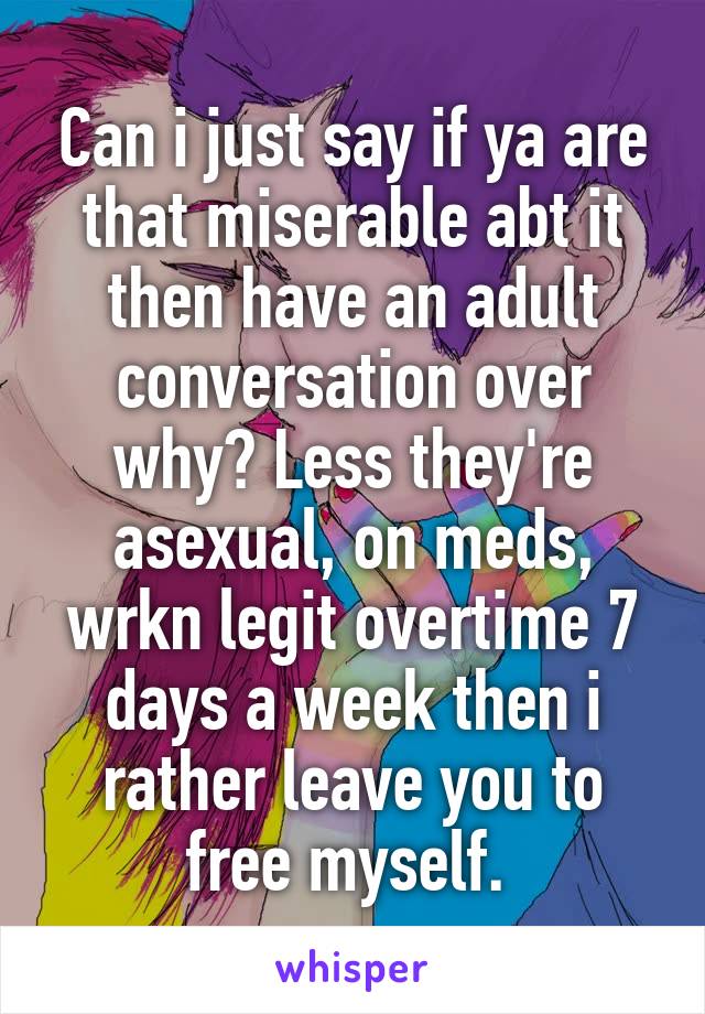 Can i just say if ya are that miserable abt it then have an adult conversation over why? Less they're asexual, on meds, wrkn legit overtime 7 days a week then i rather leave you to free myself. 