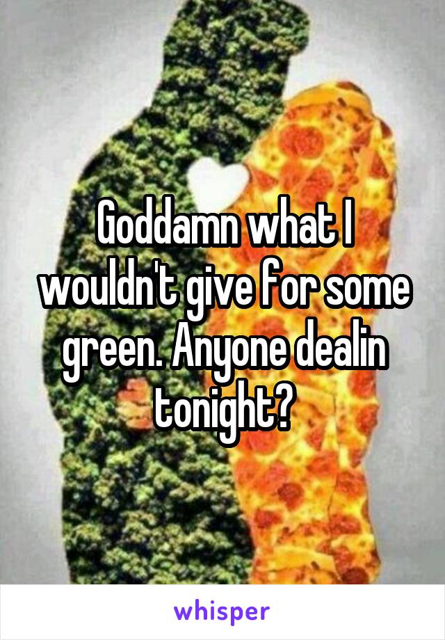 Goddamn what I wouldn't give for some green. Anyone dealin tonight?