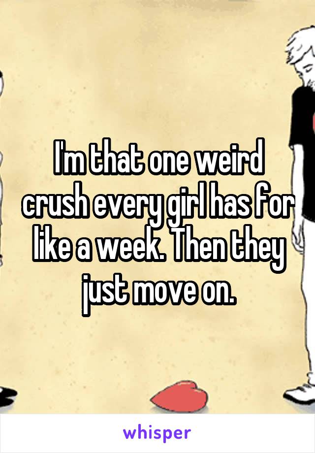 I'm that one weird crush every girl has for like a week. Then they just move on.
