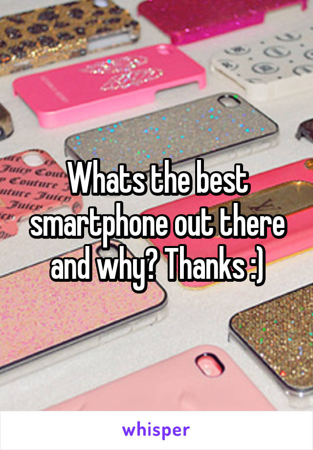 Whats the best smartphone out there and why? Thanks :)