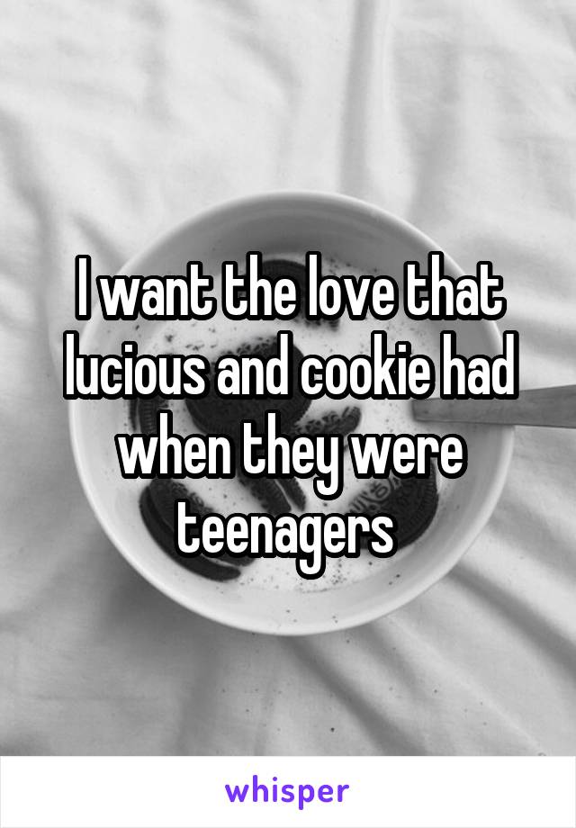 I want the love that lucious and cookie had when they were teenagers 