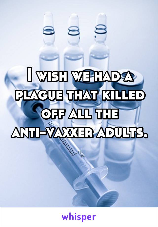 I wish we had a plague that killed off all the anti-vaxxer adults. 