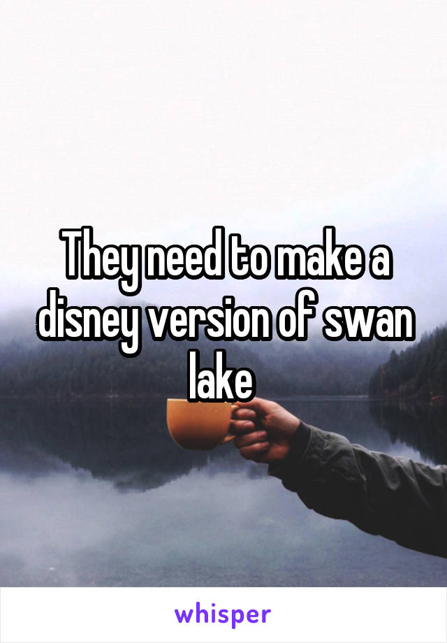 They need to make a disney version of swan lake 