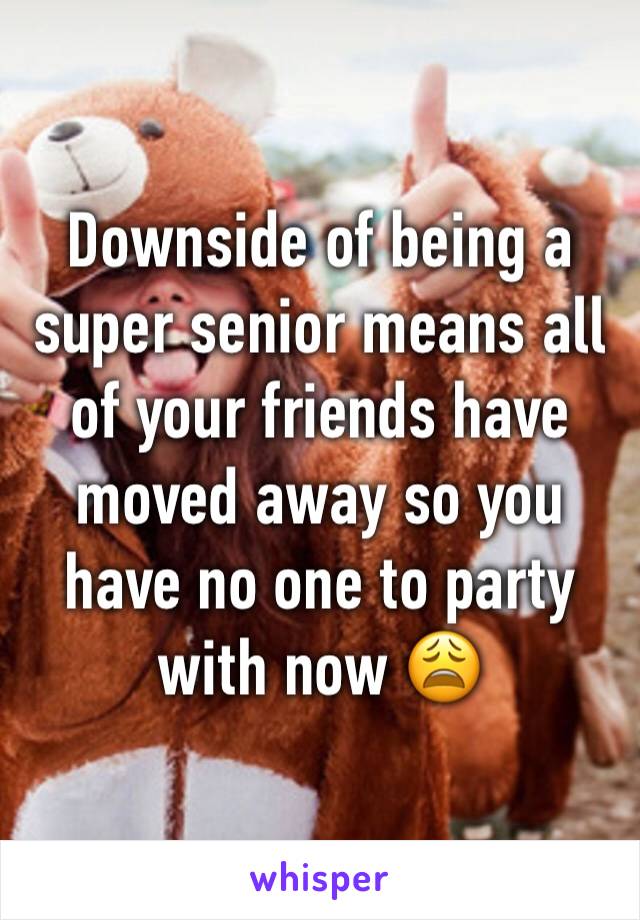 Downside of being a super senior means all of your friends have moved away so you have no one to party with now 😩