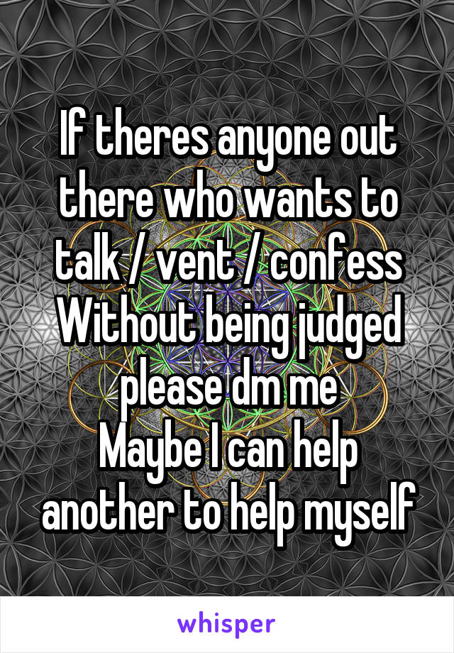 If theres anyone out there who wants to talk / vent / confess
Without being judged please dm me
Maybe I can help another to help myself