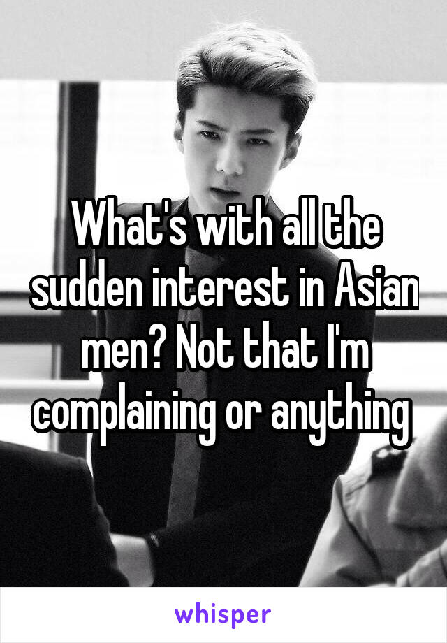 What's with all the sudden interest in Asian men? Not that I'm complaining or anything 