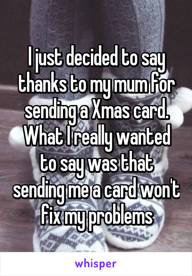 I just decided to say thanks to my mum for sending a Xmas card.
What I really wanted to say was that sending me a card won't fix my problems