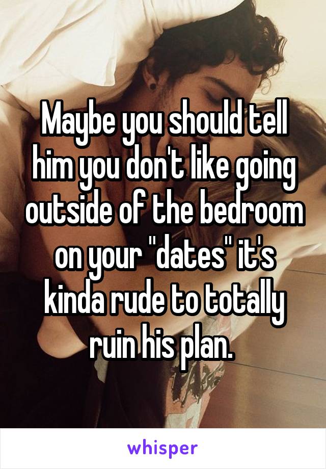 Maybe you should tell him you don't like going outside of the bedroom on your "dates" it's kinda rude to totally ruin his plan. 