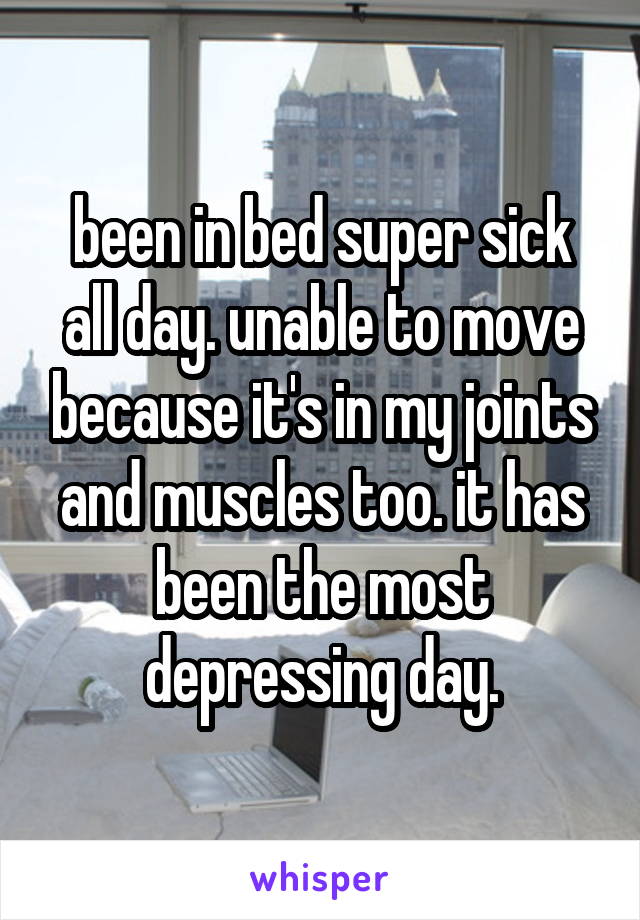 been in bed super sick all day. unable to move because it's in my joints and muscles too. it has been the most depressing day.