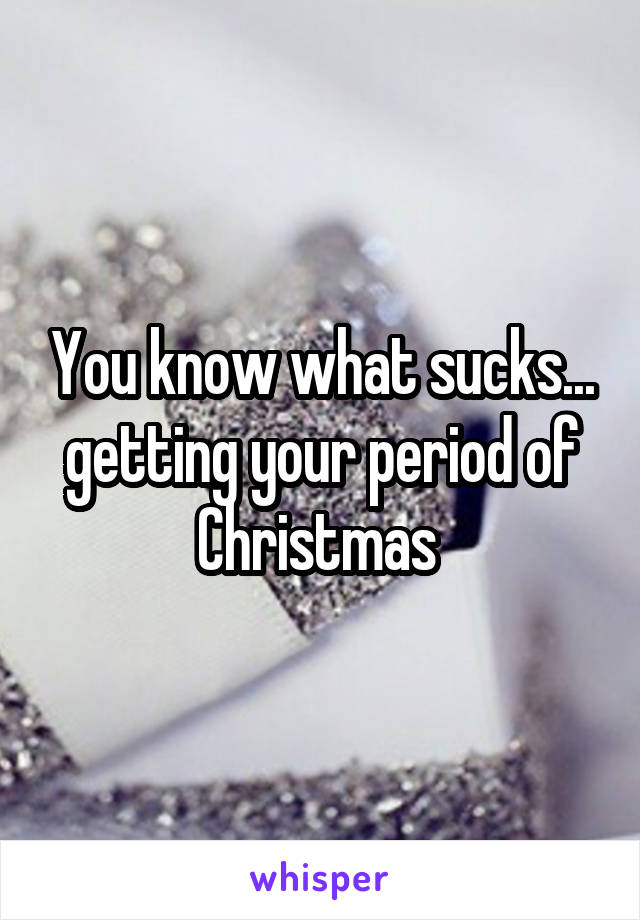 You know what sucks... getting your period of Christmas 