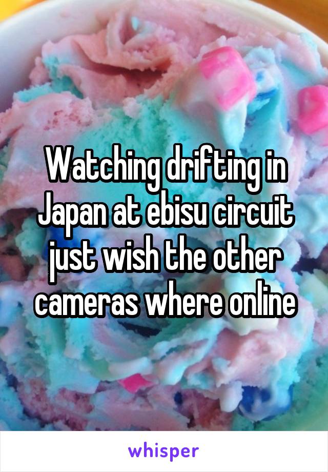 Watching drifting in Japan at ebisu circuit just wish the other cameras where online