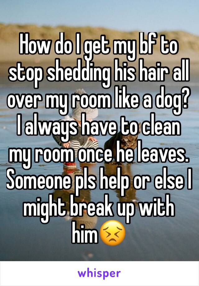 How do I get my bf to stop shedding his hair all over my room like a dog?  I always have to clean my room once he leaves. Someone pls help or else I might break up with him😣