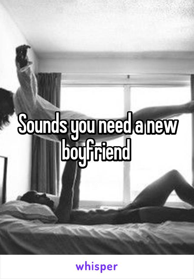 Sounds you need a new boyfriend 