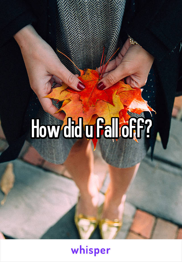 How did u fall off?