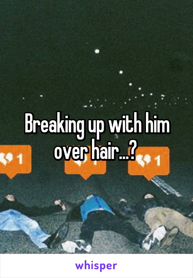 Breaking up with him over hair...? 