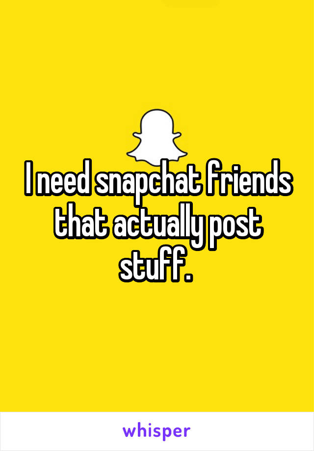 I need snapchat friends that actually post stuff. 