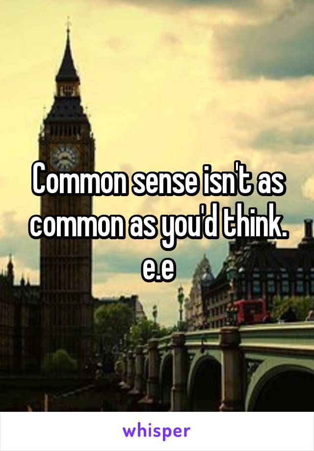 Common sense isn't as common as you'd think. e.e