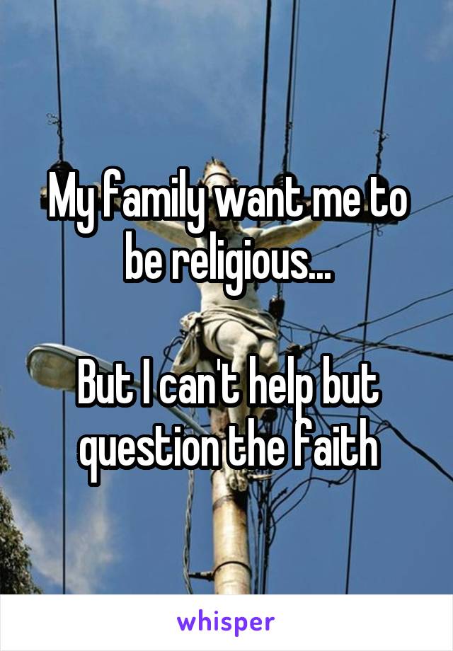 My family want me to be religious...

But I can't help but question the faith